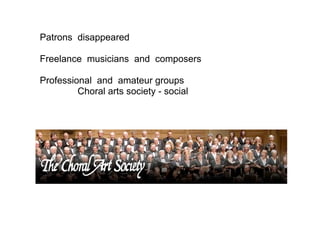 Patrons disappeared
Freelance musicians and composers
Professional and amateur groups
Choral arts society - social