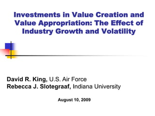Investments in Value Creation and
  Value Appropriation: The Effect of
    Industry Growth and Volatility




David R. King, U.S. Air Force
Rebecca J. Slotegraaf, Indiana University

                  August 10, 2009
 