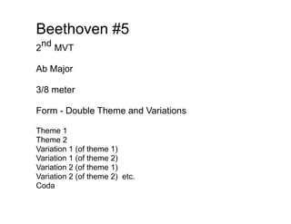 Beethoven #5
    nd
2        MVT

Ab Major

3/8 meter

Form - Double Theme and Variations

Theme 1
Theme 2
Variation 1 (of theme 1)
Variation 1 (of theme 2)
Variation 2 (of theme 1)
Variation 2 (of theme 2) etc.
Coda
 