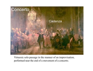 Concerto

                                 Cadenza




 Virtuosic solo passage in the manner of an improvisation,
 performed near the end of a movement of a concerto.
 