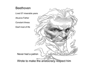 Beethoven
Lived 57 miserable years

Abusive Father

Constant illness

Deaf most of life




  Never had a patron

 Wrote to make the aristocracy respect him
 
