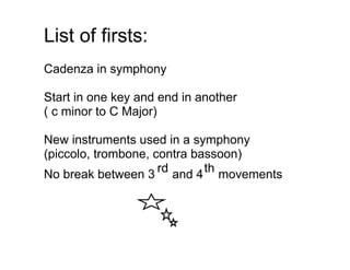List of firsts:
Cadenza in symphony

Start in one key and end in another
( c minor to C Major)

New instruments used in a symphony
(piccolo, trombone, contra bassoon)
No break between 3   rd and 4 th movements
 