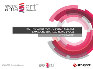 #SDAOM @JustinGabbert
JUSTIN GABBERT
RIG THE GAME: HOW TO DESIGN FLEXIBLE
CAMPAIGNS THAT LEARN AND EVOLVE
 