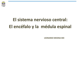 El sistema nervioso central:
El encéfalo y la médula espinal
LEONARDO MEDINA MD
 