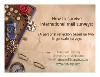 How to surviveHow to survive
international mail surveys:international mail surveys:
A personal reflection based on twoA personal reflection based on two
large-scale surveyslarge-scale surveys
Anne-Wil Harzing
University of Melbourne
Email: anne-wil@harzing.com
www.harzing.com
 