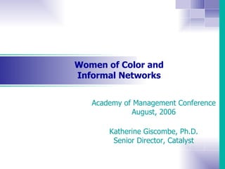 Women of Color and Informal Networks Academy of Management Conference August, 2006 Katherine Giscombe, Ph.D. Senior Director, Catalyst   