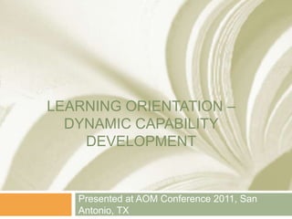 LEARNING ORIENTATION –
  DYNAMIC CAPABILITY
    DEVELOPMENT


   Presented at AOM Conference 2011, San
   Antonio, TX
 