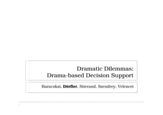 Dramatic Dilemmas:
  Drama-based Decision Support
Baracskai, Dörfler, Stierand, Szendrey, Velencei
 