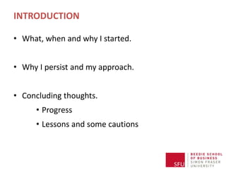 INTRODUCTION

• What, when and why I started.


• Why I persist and my approach.


• Concluding thoughts.
      • Progress
      • Lessons and some cautions
 