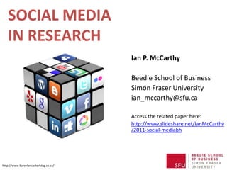SOCIAL MEDIA
   IN RESEARCH
                                       Ian P. McCarthy

                                       Beedie School of Business
                                       Simon Fraser University
                                       ian_mccarthy@sfu.ca

                                       Access the related paper here:
                                       http://www.slideshare.net/IanMcCarthy
                                       /2011-social-mediabh




http://www.karenlancasterblog.co.za/
 