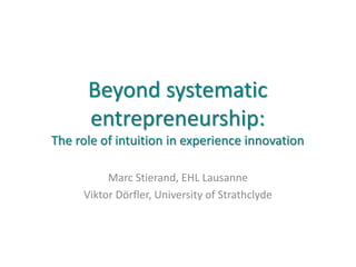 Beyond systematic
entrepreneurship:
The role of intuition in experience innovation
Marc Stierand, EHL Lausanne
Viktor Dörfler, University of Strathclyde
 