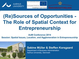 .
Sabine Müller & Steffen Korsgaard
Department of Business Administration
Aarhus University, Denmark
(Re)Sources of Opportunities -
The Role of Spatial Context for
Entrepreneurship
AoM Conference 2014
Session: Spatial Issues, Location, and Agglomeration in Entrepreneurship
 