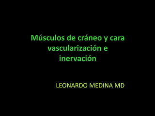 Músculos de cráneo y cara
vascularización e
inervación
LEONARDO MEDINA MD
 