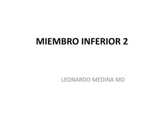 MIEMBRO INFERIOR 2
LEONARDO MEDINA MD
 