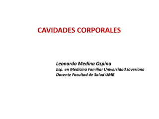 CAVIDADES CORPORALES
Leonardo Medina Ospina
Esp. en Medicina Familiar Universidad Javeriana
Docente Facultad de Salud UMB
 