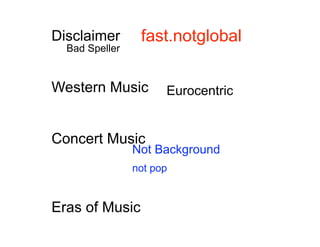 Disclaimer       fast.notglobal
  Bad Speller


Western Music         Eurocentric


Concert Music
                Not Background
                not pop


Eras of Music
 
