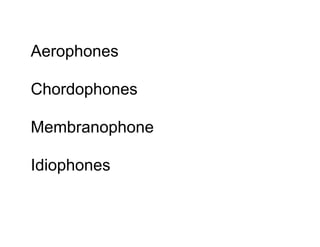 Aerophones
Chordophones
Membranophone
Idiophones
 