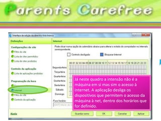 Já neste quadro a intensão não é a
máquina em si mas sim o acesso à
Internet. A aplicação desliga os
dispositivos que permitem o acesso da
máquina à net, dentro dos horários que
for definido.
 