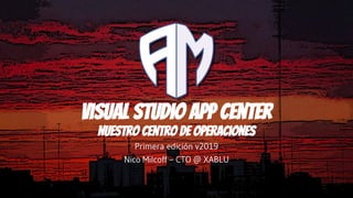 Visual Studio App Center
Nuestro centro de operaciones
Primera edición v2019
Nico Milcoff – CTO @ XABLU
 