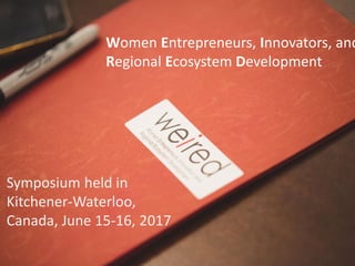Women Entrepreneurs, Innovators, and
Regional Ecosystem Development
Symposium held in
Kitchener-Waterloo,
Canada, June 15-16, 2017
 