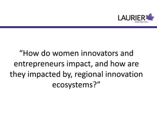 “How do women innovators and
entrepreneurs impact, and how are
they impacted by, regional innovation
ecosystems?”
 