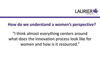 “I think almost everything centers around
what does the innovation process look like for
women and how is it resourced.”
How do we understand a women’s perspective?
 