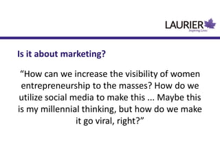 “How can we increase the visibility of women
entrepreneurship to the masses? How do we
utilize social media to make this ... Maybe this
is my millennial thinking, but how do we make
it go viral, right?”
Is it about marketing?
 