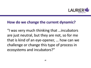 “I was very much thinking that …incubators
are just neutral, but they are not, so for me
that is kind of an eye-opener, … how can we
challenge or change this type of process in
ecosystems and incubators?”
”
How do we change the current dynamic?
 