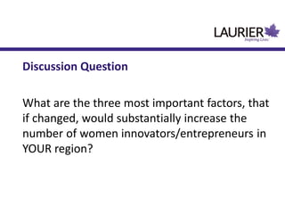 Discussion Question
What are the three most important factors, that
if changed, would substantially increase the
number of women innovators/entrepreneurs in
YOUR region?
 