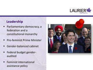  Parliamentary democracy, a
federation and a
constitutional monarchy
 Pro-feminist Prime Minister
 Gender-balanced cabinet
 Federal budget gender-
audited
 Feminist international
assistance policy
Leadership
 