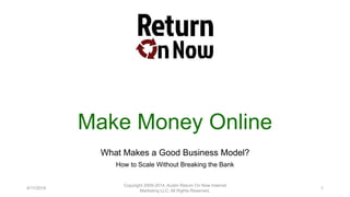 Make Money Online
What Makes a Good Business Model?
How to Scale Without Breaking the Bank
4/11/2014
Copyright 2009-2014, Austin Return On Now Internet
Marketing LLC. All Rights Reserved.
1
 