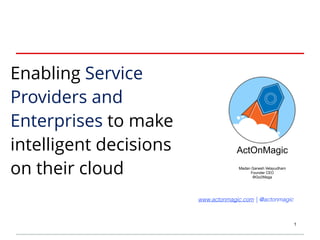 Enabling Service 
Providers and 
Enterprises to make 
intelligent decisions 
on their cloud 
ActOnMagic 
1 
Madan Ganesh Velayudham 
Founder CEO 
@Go2Maga 
www.actonmagic.com | @actonmagic 
 