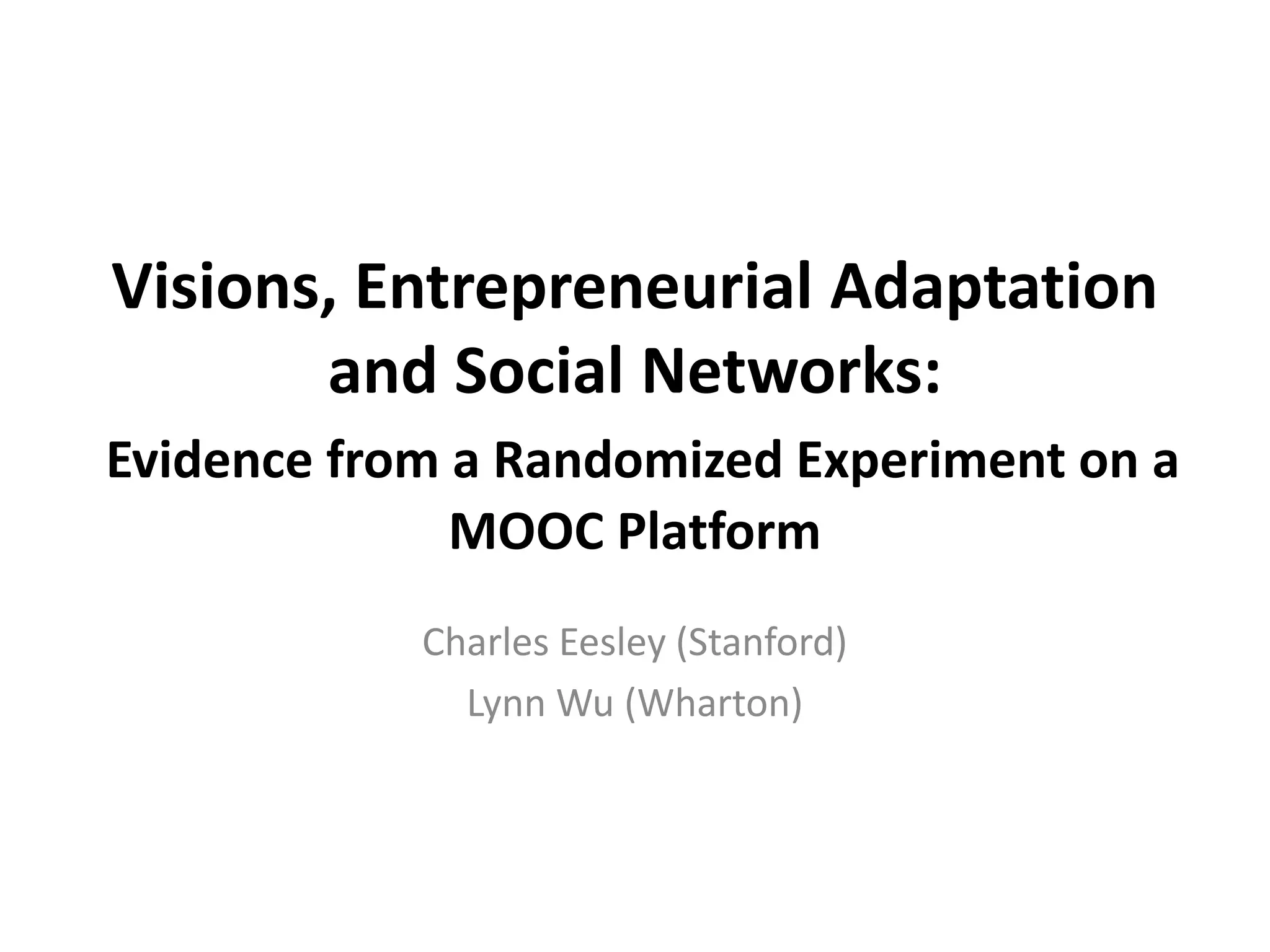 Visions, Entrepreneurial Adaptation
and Social Networks:
Evidence from a Randomized Experiment on a
MOOC Platform
Charles Eesley (Stanford)
Lynn Wu (Wharton)
 