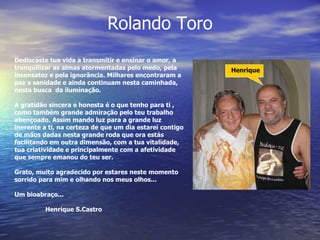 Rolando Toro Henrique Dediscaste tua vida a transmitir e ensinar o amor, a tranquilizar as almas atormentadas pelo medo, p...