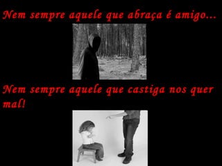 Nem sempre aquele que abraça é amigo... Nem sempre aquele que castiga nos quer mal! 