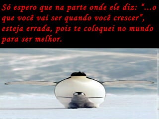 Só espero que na parte onde ele diz: “...o que você vai ser quando você crescer”, esteja errada, pois te coloquei no mundo para ser melhor. 