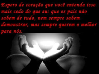 Espero de coração que você entenda isso mais cedo do que eu: que os pais não sabem de tudo, nem sempre sabem demonstrar, mas sempre querem o melhor para nós.   