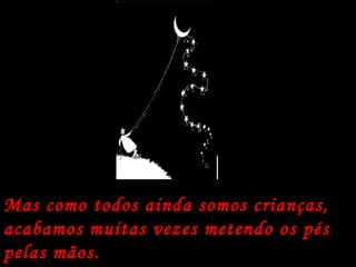 Mas como todos ainda somos crianças, acabamos muitas vezes metendo os pés pelas mãos.  