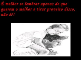 É melhor se lembrar apenas de que querem o melhor e tirar proveito disso, não é?! 
