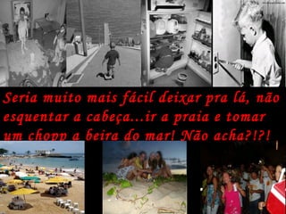Seria muito mais fácil deixar pra lá, não esquentar a cabeça...ir a praia e tomar um chopp a beira do mar! Não acha?!?!   