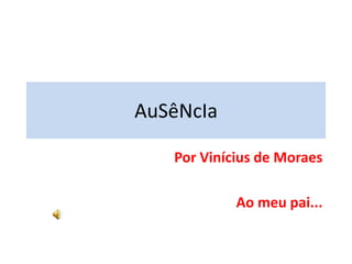 AuSêNcIa Por Vinícius de Moraes Ao meu pai... 