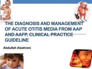 THE DIAGNOSIS AND MANAGEMENT
OF ACUTE OTITIS MEDIA FROM AAP
AND AAFP, CLINICAL PRACTICE
GUIDELINE
Abdullah Alzahrani
 