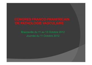 CONGRES FRANCO-PANAFRICAIN
DE PATHOLOGIE VASCULAIRE
Brazzaville du 11 au 13 Octobre 2012Brazzaville du 11 au 13 Octobre 2012
Journée du 11 Octobre 2012
 