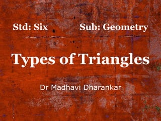 Dr Madhavi Dharankar
Std: Six Sub: Geometry
Types of Triangles
 
