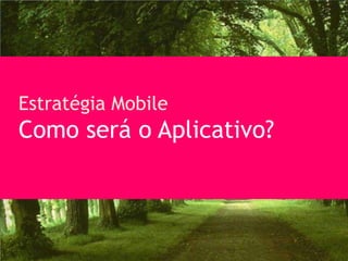 Estratégia Mobile
Como será o Aplicativo?
 