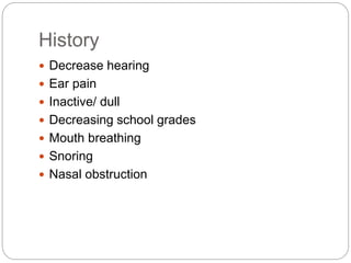 History
 Decrease hearing
 Ear pain
 Inactive/ dull
 Decreasing school grades
 Mouth breathing
 Snoring
 Nasal obstruction
 