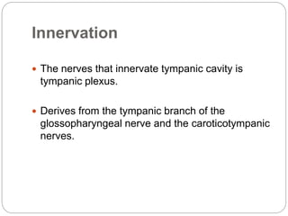 Innervation
 The nerves that innervate tympanic cavity is
tympanic plexus.
 Derives from the tympanic branch of the
glossopharyngeal nerve and the caroticotympanic
nerves.
 