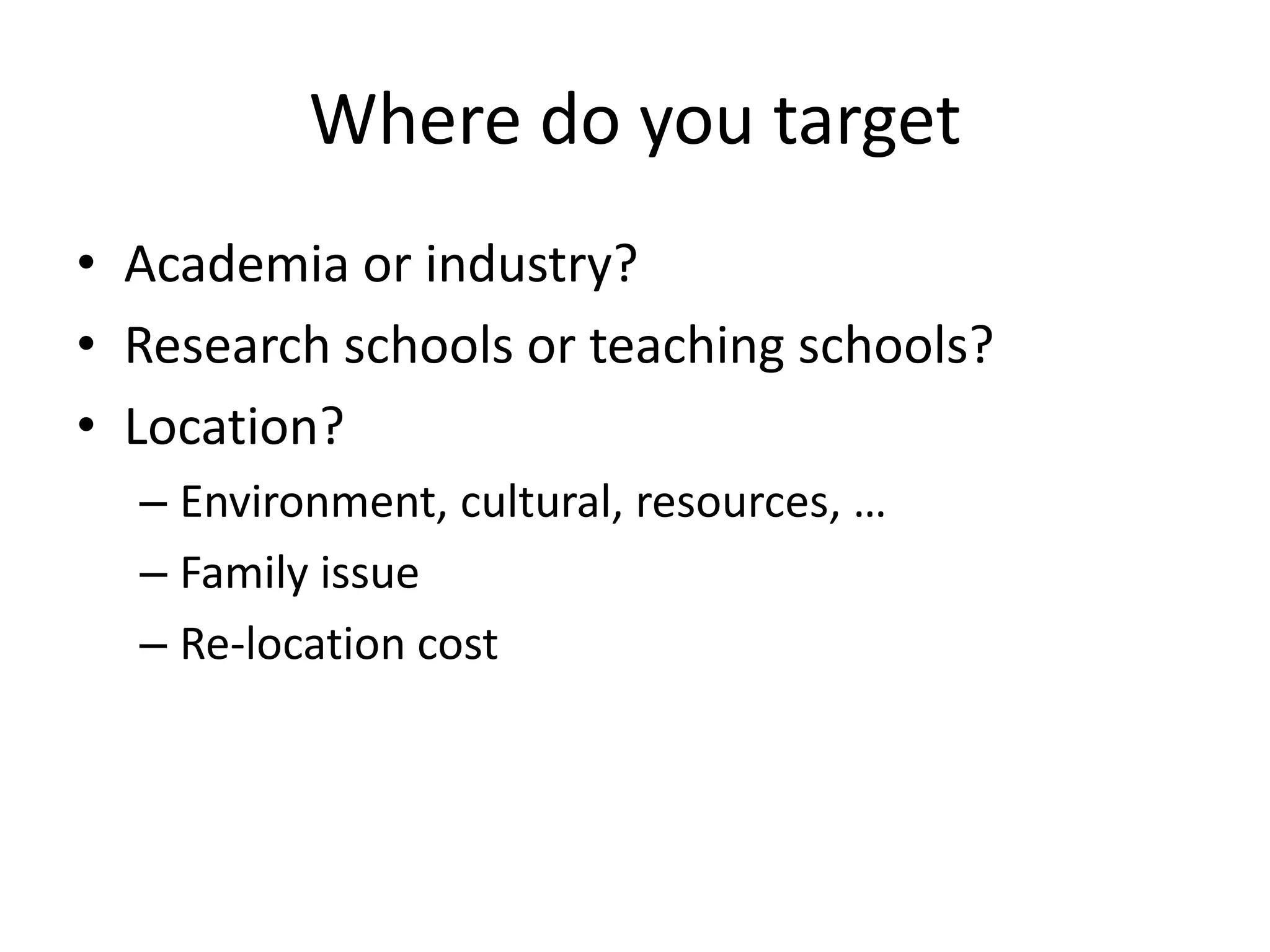 Where do you target
• Academia or industry?
• Research schools or teaching schools?
• Location?
  – Environment, cultural, resources, …
  – Family issue
  – Re-location cost
 
