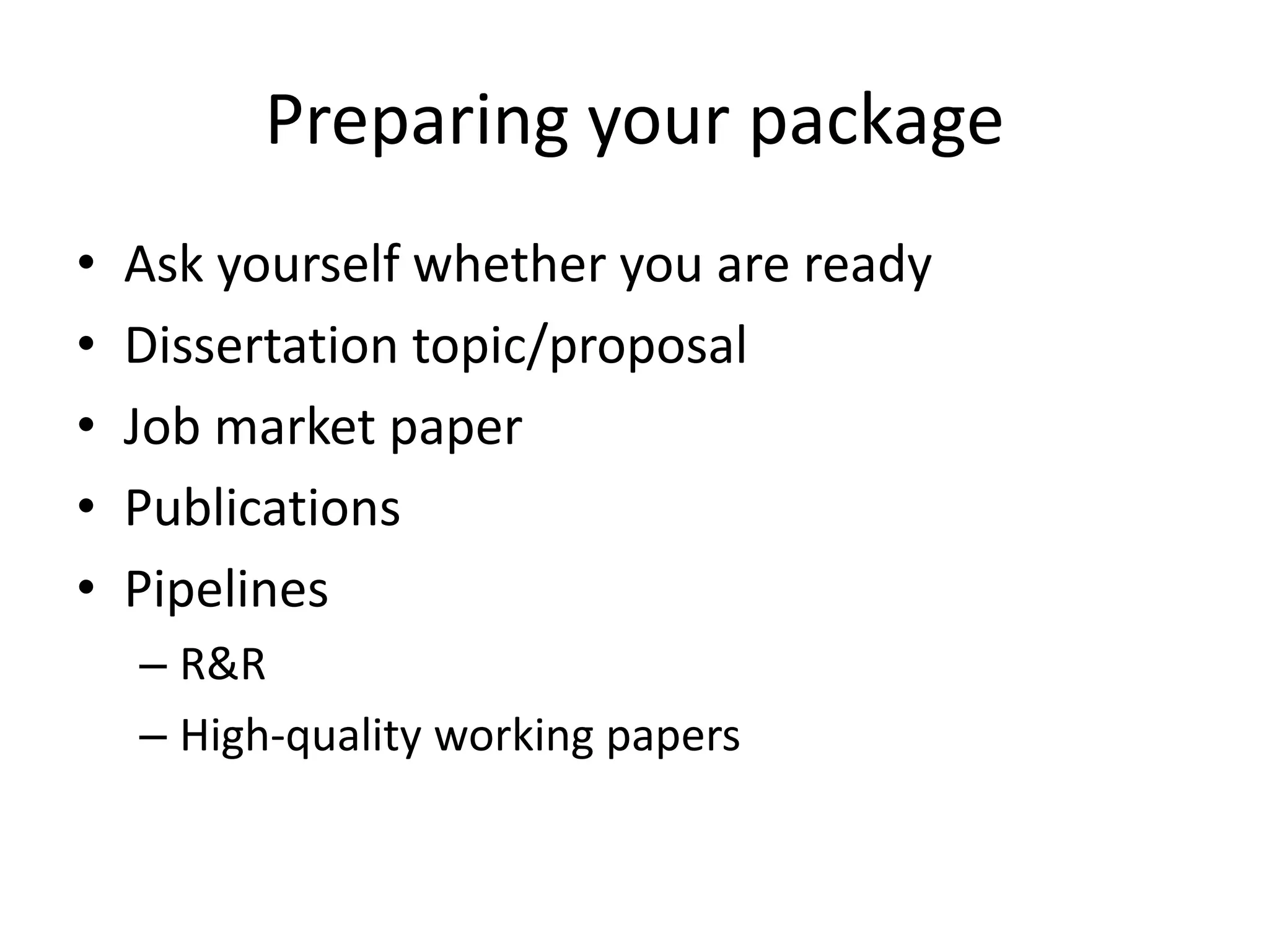 Preparing your package
•   Ask yourself whether you are ready
•   Dissertation topic/proposal
•   Job market paper
•   Publications
•   Pipelines
    – R&R
    – High-quality working papers
 