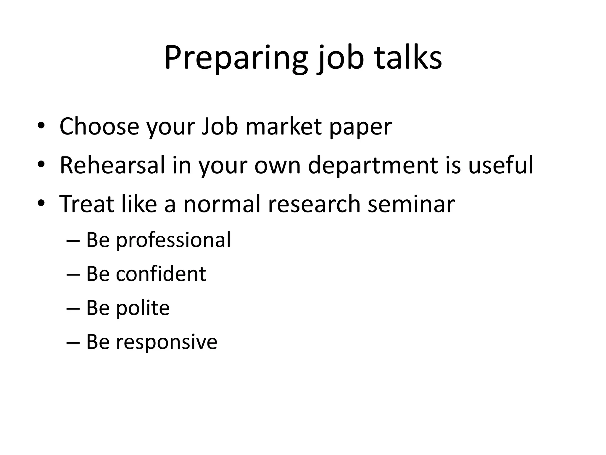 Preparing job talks
• Choose your Job market paper
• Rehearsal in your own department is useful
• Treat like a normal research seminar
  – Be professional
  – Be confident
  – Be polite
  – Be responsive
 